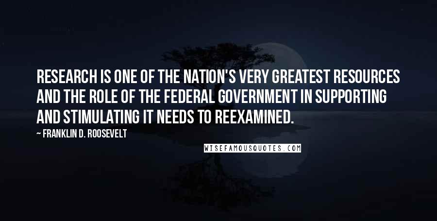Franklin D. Roosevelt Quotes: Research is one of the Nation's very greatest resources and the role of the Federal Government in supporting and stimulating it needs to reexamined.