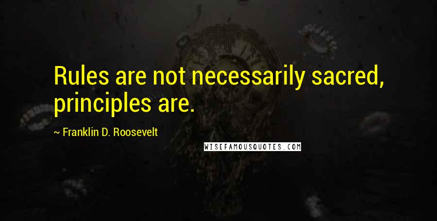 Franklin D. Roosevelt Quotes: Rules are not necessarily sacred, principles are.