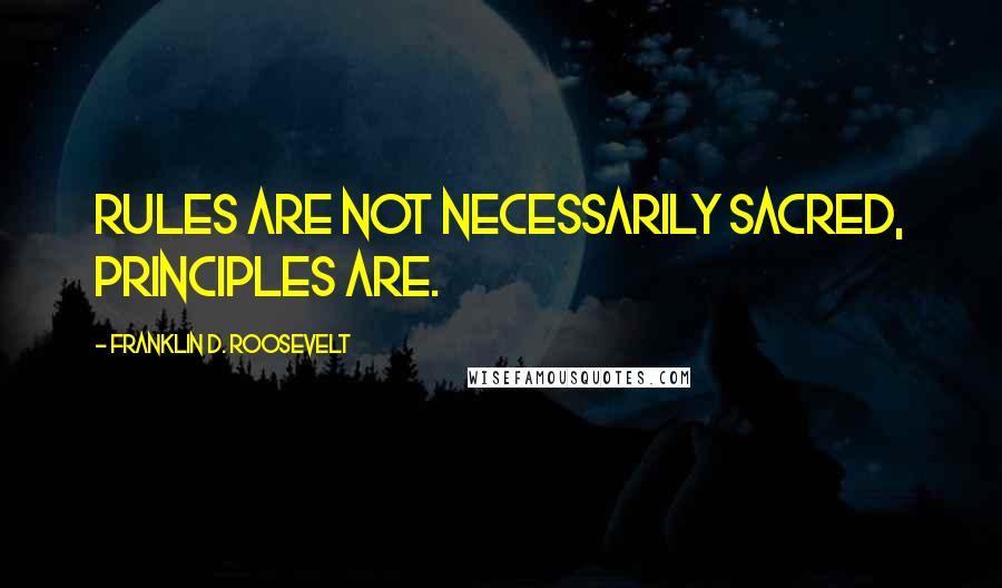 Franklin D. Roosevelt Quotes: Rules are not necessarily sacred, principles are.