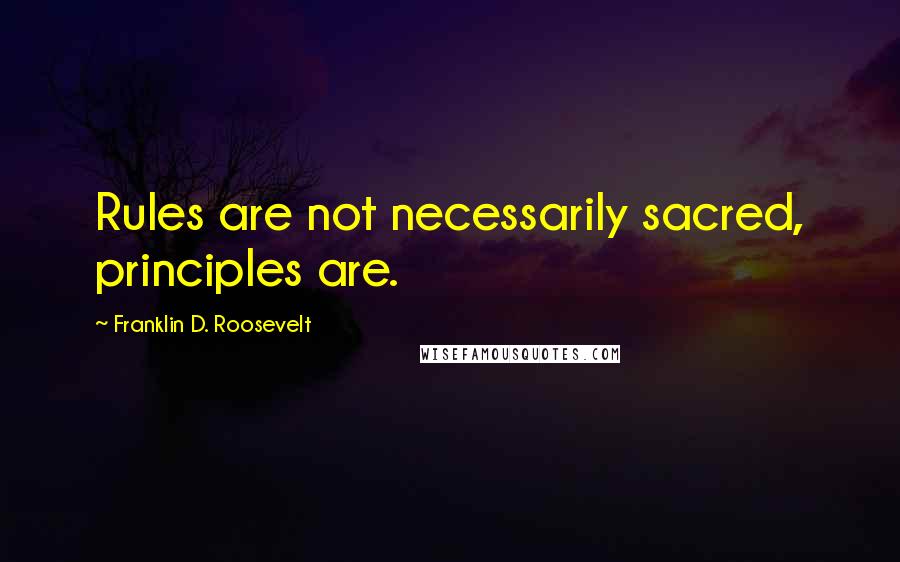 Franklin D. Roosevelt Quotes: Rules are not necessarily sacred, principles are.