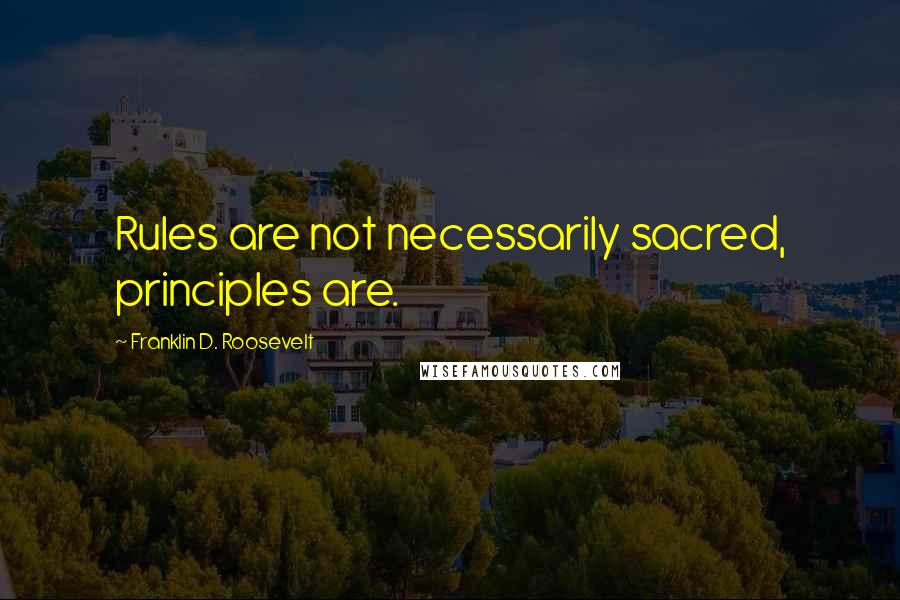 Franklin D. Roosevelt Quotes: Rules are not necessarily sacred, principles are.