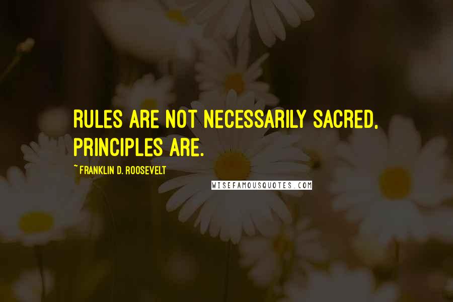 Franklin D. Roosevelt Quotes: Rules are not necessarily sacred, principles are.