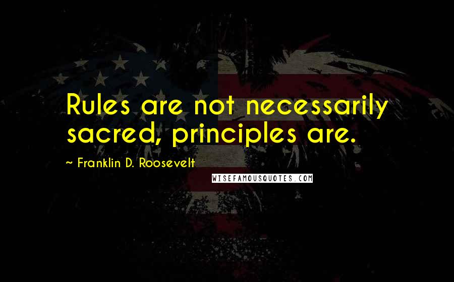 Franklin D. Roosevelt Quotes: Rules are not necessarily sacred, principles are.