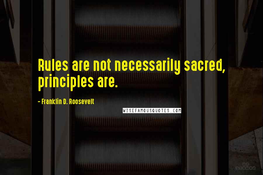 Franklin D. Roosevelt Quotes: Rules are not necessarily sacred, principles are.