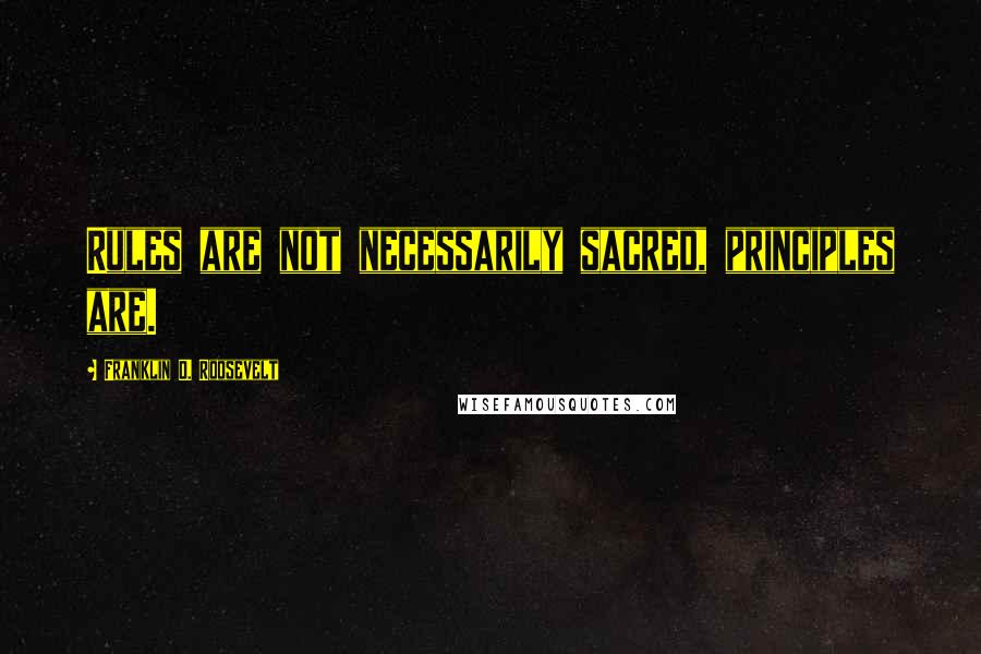 Franklin D. Roosevelt Quotes: Rules are not necessarily sacred, principles are.