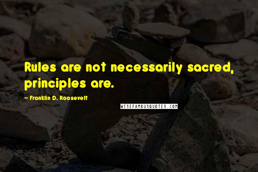 Franklin D. Roosevelt Quotes: Rules are not necessarily sacred, principles are.