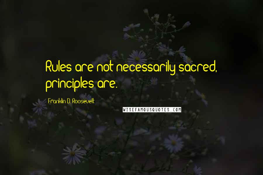 Franklin D. Roosevelt Quotes: Rules are not necessarily sacred, principles are.