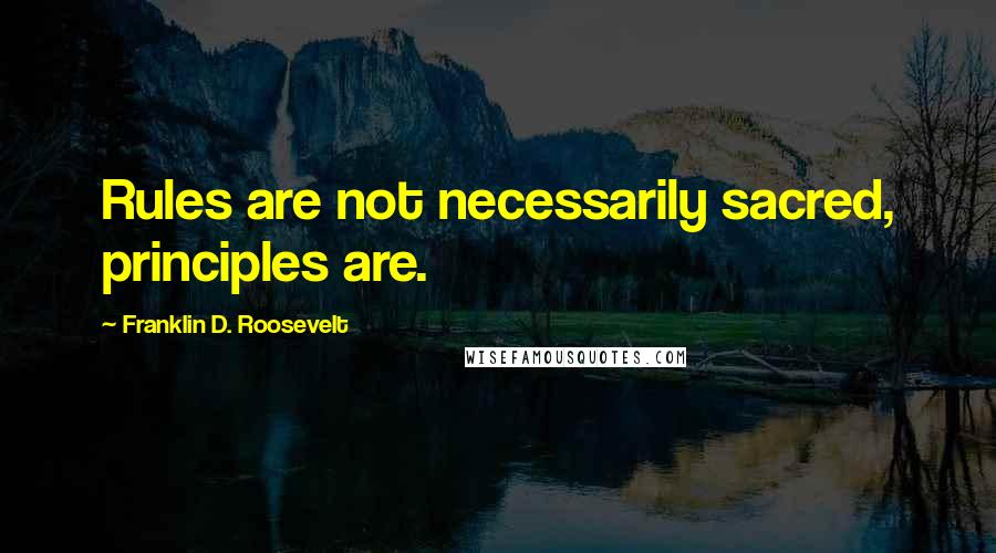 Franklin D. Roosevelt Quotes: Rules are not necessarily sacred, principles are.