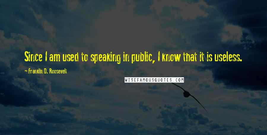 Franklin D. Roosevelt Quotes: Since I am used to speaking in public, I know that it is useless.