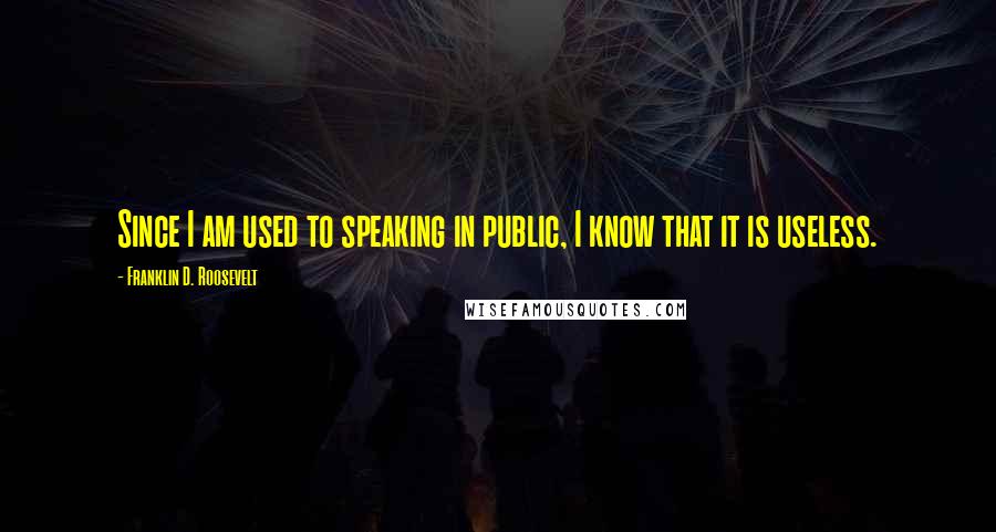 Franklin D. Roosevelt Quotes: Since I am used to speaking in public, I know that it is useless.
