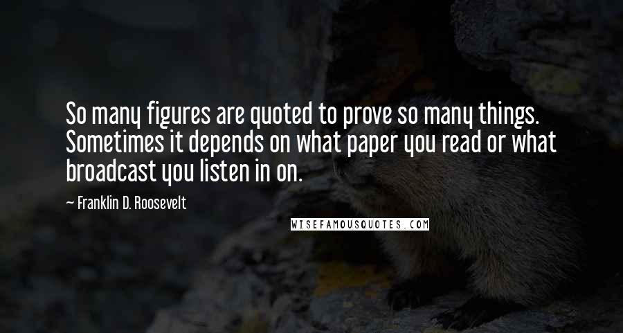 Franklin D. Roosevelt Quotes: So many figures are quoted to prove so many things. Sometimes it depends on what paper you read or what broadcast you listen in on.