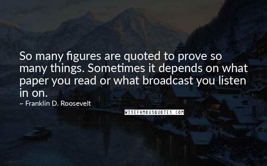 Franklin D. Roosevelt Quotes: So many figures are quoted to prove so many things. Sometimes it depends on what paper you read or what broadcast you listen in on.