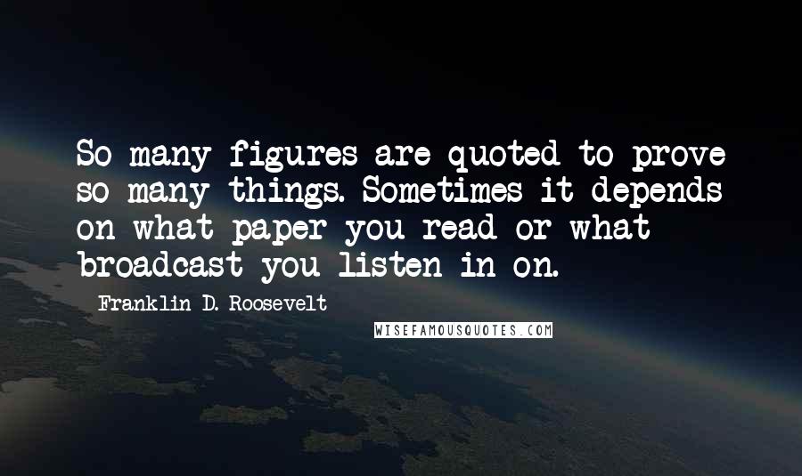 Franklin D. Roosevelt Quotes: So many figures are quoted to prove so many things. Sometimes it depends on what paper you read or what broadcast you listen in on.