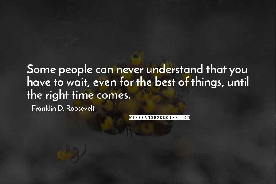 Franklin D. Roosevelt Quotes: Some people can never understand that you have to wait, even for the best of things, until the right time comes.