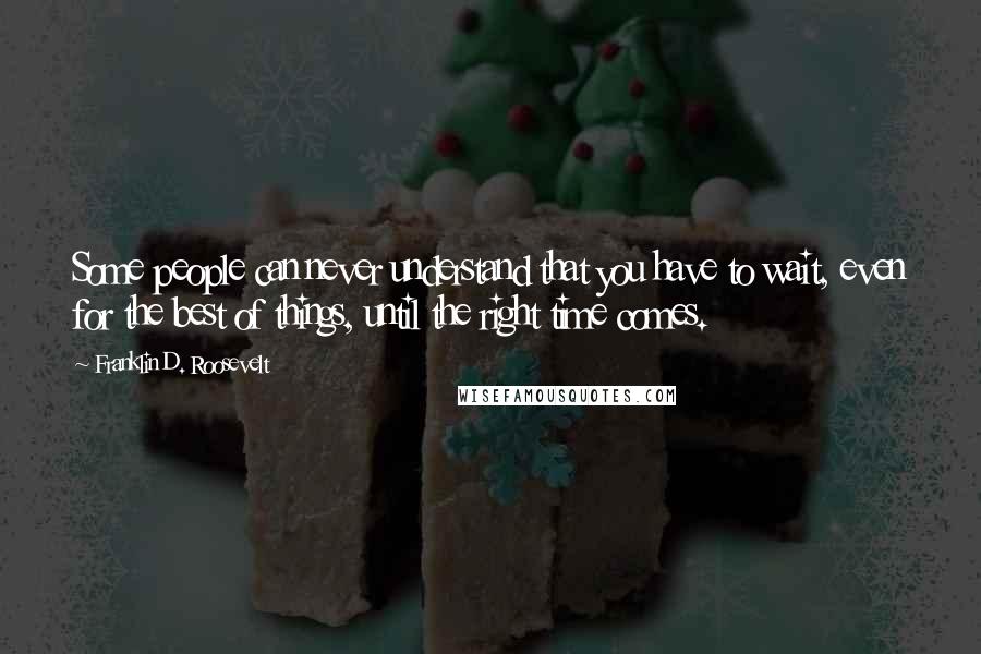 Franklin D. Roosevelt Quotes: Some people can never understand that you have to wait, even for the best of things, until the right time comes.