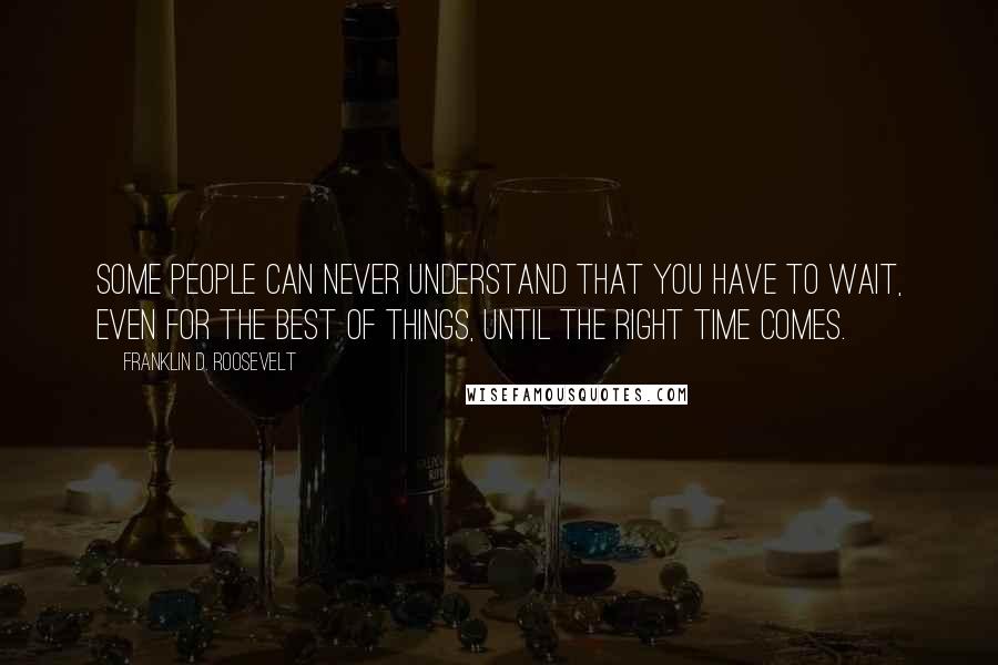 Franklin D. Roosevelt Quotes: Some people can never understand that you have to wait, even for the best of things, until the right time comes.