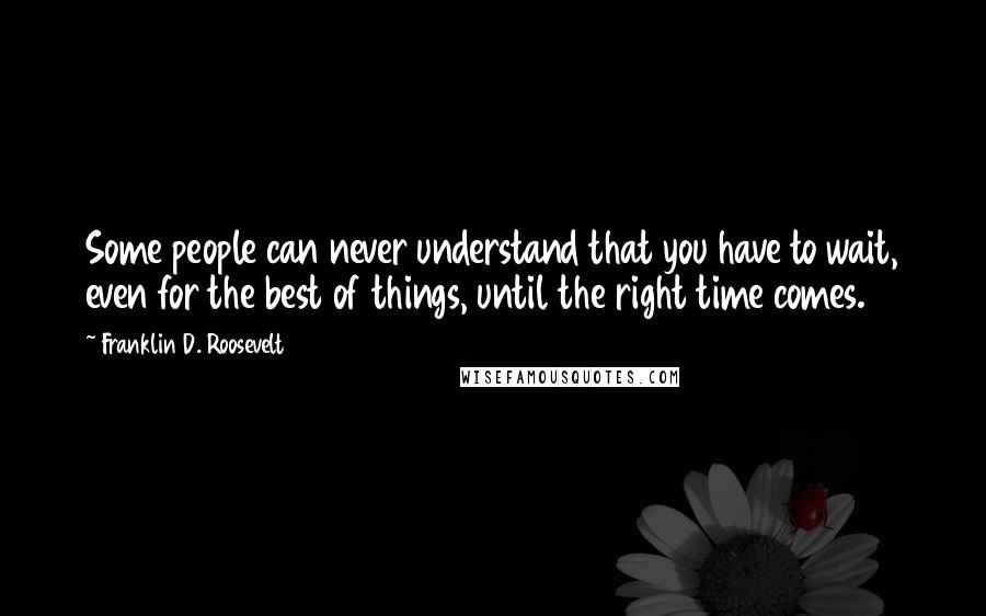 Franklin D. Roosevelt Quotes: Some people can never understand that you have to wait, even for the best of things, until the right time comes.