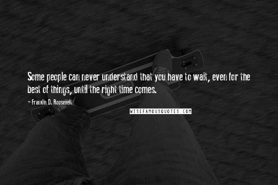 Franklin D. Roosevelt Quotes: Some people can never understand that you have to wait, even for the best of things, until the right time comes.