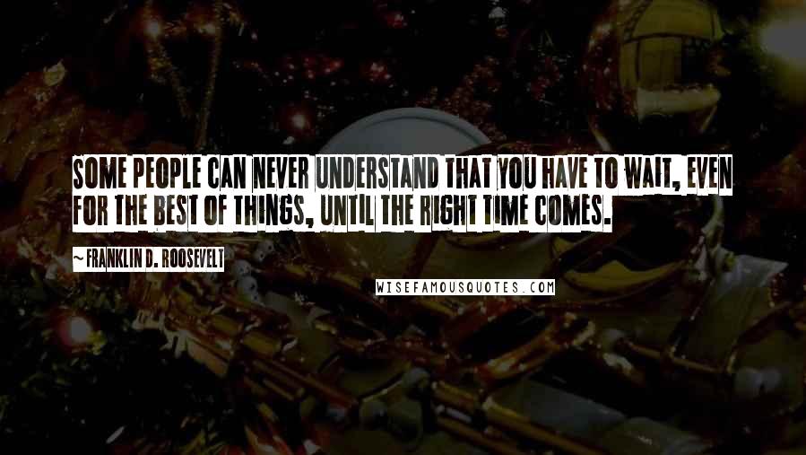 Franklin D. Roosevelt Quotes: Some people can never understand that you have to wait, even for the best of things, until the right time comes.