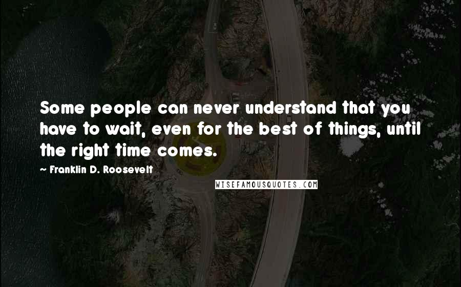 Franklin D. Roosevelt Quotes: Some people can never understand that you have to wait, even for the best of things, until the right time comes.