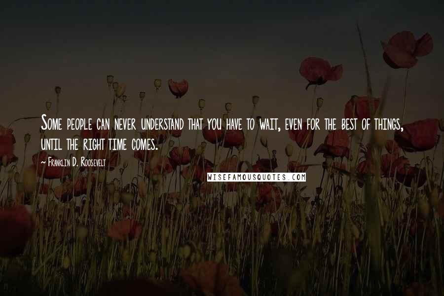 Franklin D. Roosevelt Quotes: Some people can never understand that you have to wait, even for the best of things, until the right time comes.