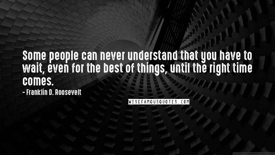 Franklin D. Roosevelt Quotes: Some people can never understand that you have to wait, even for the best of things, until the right time comes.