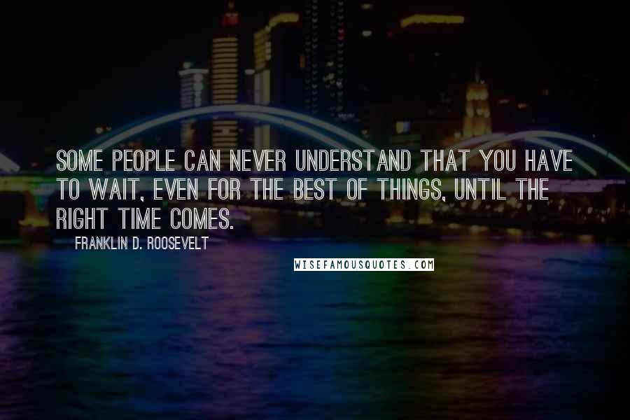 Franklin D. Roosevelt Quotes: Some people can never understand that you have to wait, even for the best of things, until the right time comes.