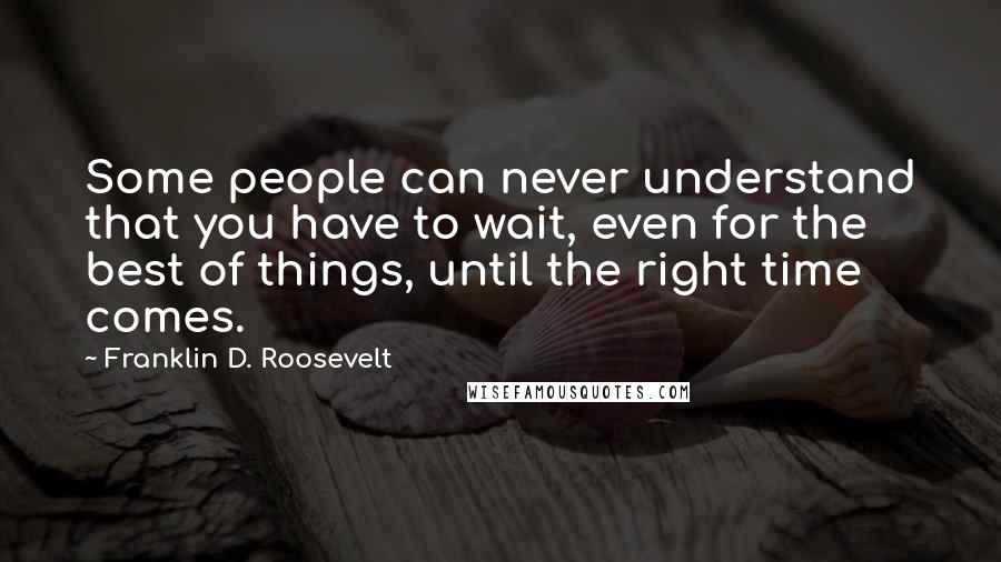 Franklin D. Roosevelt Quotes: Some people can never understand that you have to wait, even for the best of things, until the right time comes.