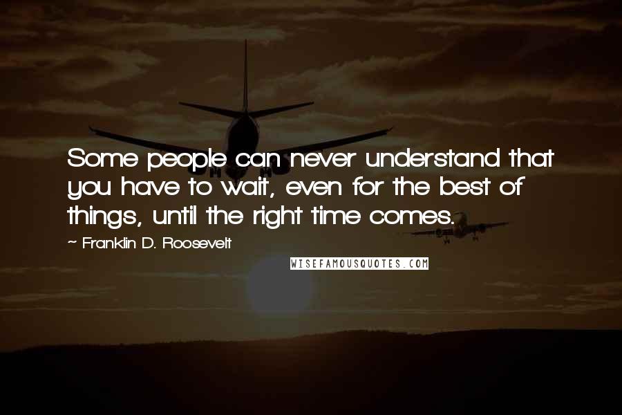 Franklin D. Roosevelt Quotes: Some people can never understand that you have to wait, even for the best of things, until the right time comes.