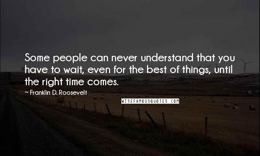 Franklin D. Roosevelt Quotes: Some people can never understand that you have to wait, even for the best of things, until the right time comes.