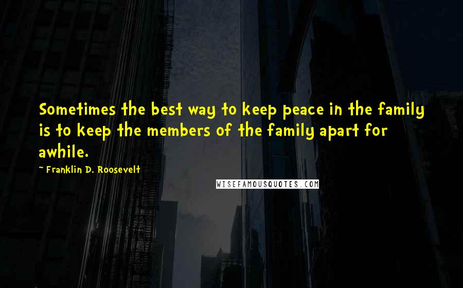 Franklin D. Roosevelt Quotes: Sometimes the best way to keep peace in the family is to keep the members of the family apart for awhile.