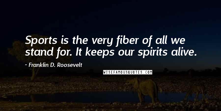 Franklin D. Roosevelt Quotes: Sports is the very fiber of all we stand for. It keeps our spirits alive.