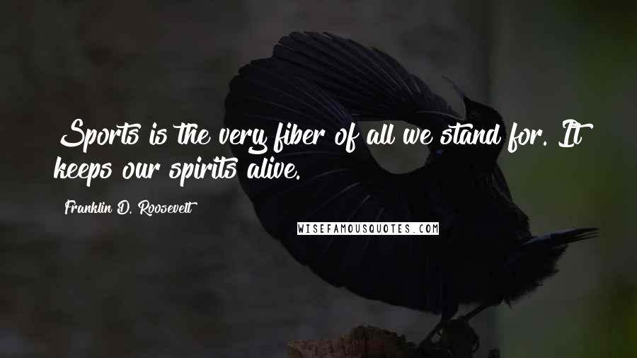 Franklin D. Roosevelt Quotes: Sports is the very fiber of all we stand for. It keeps our spirits alive.