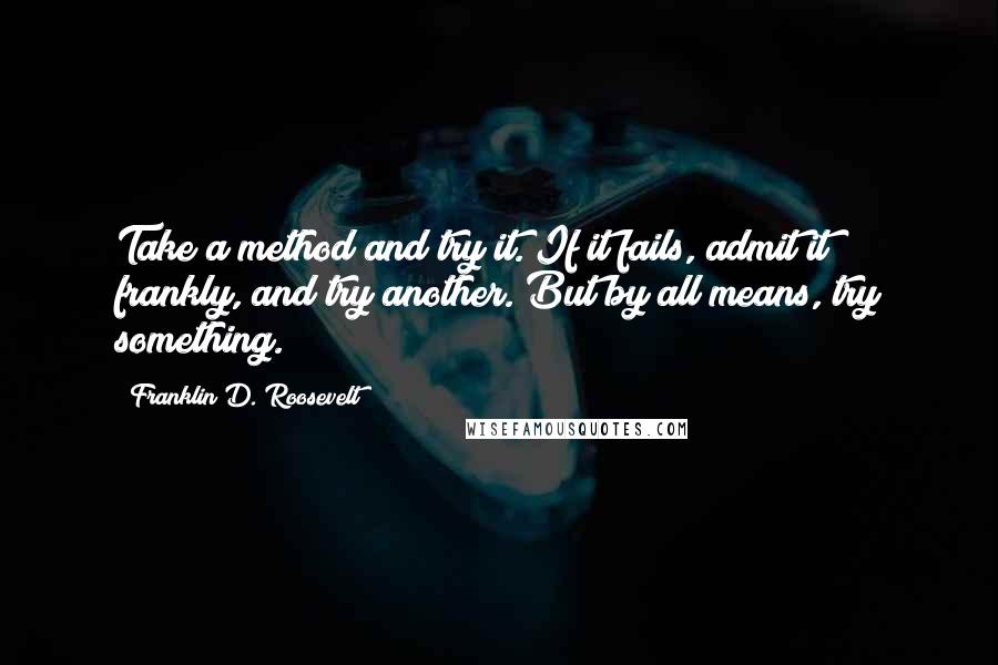 Franklin D. Roosevelt Quotes: Take a method and try it. If it fails, admit it frankly, and try another. But by all means, try something.