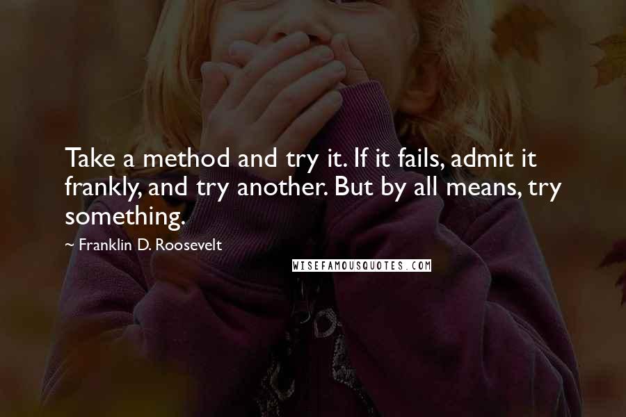 Franklin D. Roosevelt Quotes: Take a method and try it. If it fails, admit it frankly, and try another. But by all means, try something.