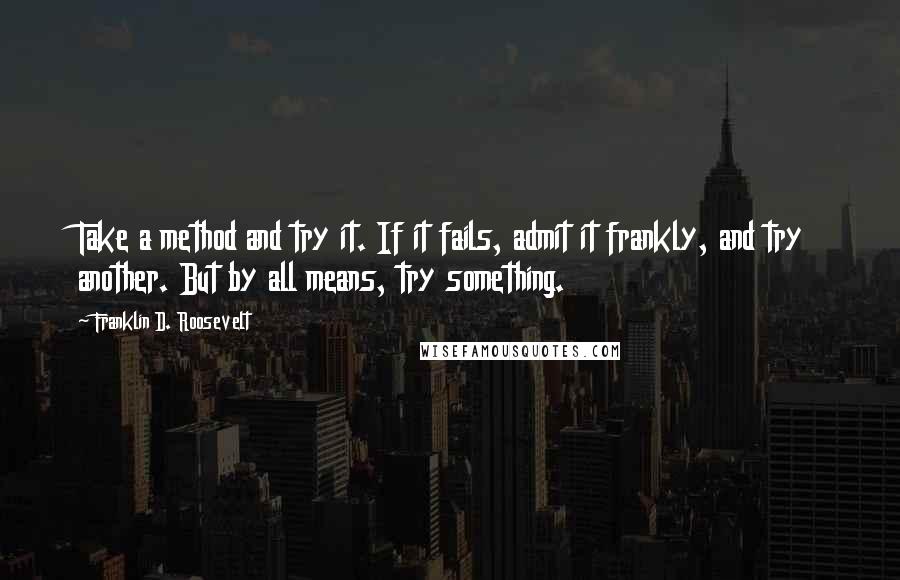 Franklin D. Roosevelt Quotes: Take a method and try it. If it fails, admit it frankly, and try another. But by all means, try something.