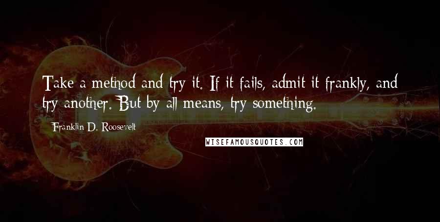 Franklin D. Roosevelt Quotes: Take a method and try it. If it fails, admit it frankly, and try another. But by all means, try something.