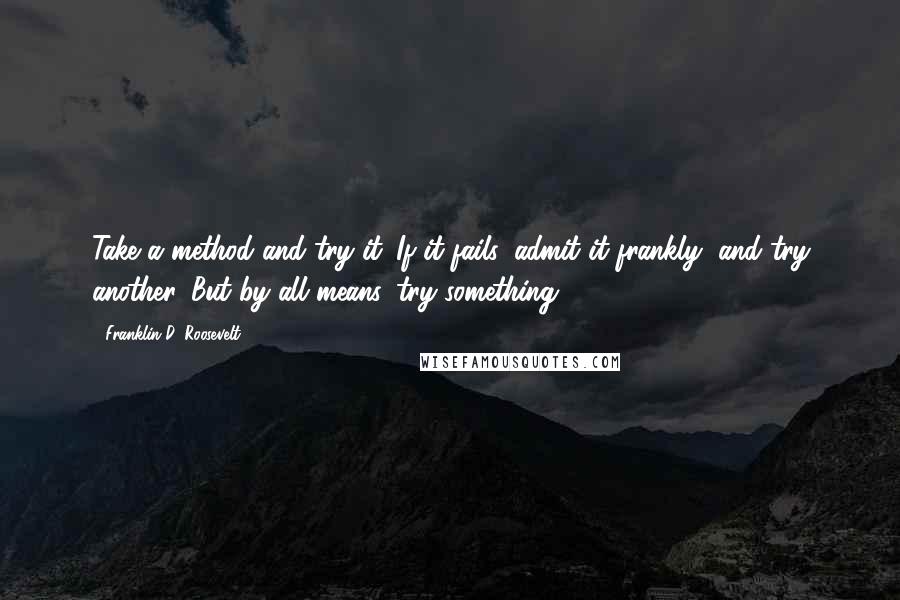 Franklin D. Roosevelt Quotes: Take a method and try it. If it fails, admit it frankly, and try another. But by all means, try something.