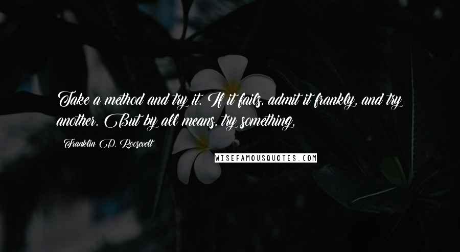 Franklin D. Roosevelt Quotes: Take a method and try it. If it fails, admit it frankly, and try another. But by all means, try something.