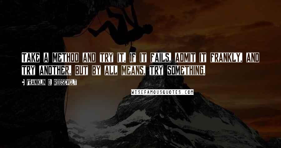 Franklin D. Roosevelt Quotes: Take a method and try it. If it fails, admit it frankly, and try another. But by all means, try something.