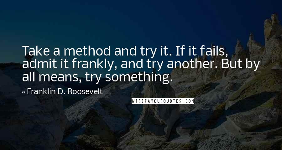 Franklin D. Roosevelt Quotes: Take a method and try it. If it fails, admit it frankly, and try another. But by all means, try something.