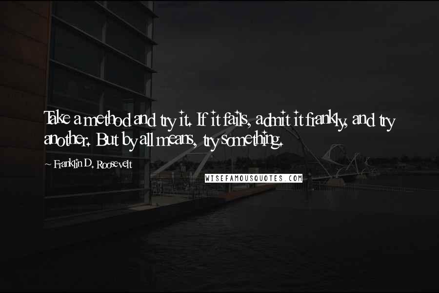 Franklin D. Roosevelt Quotes: Take a method and try it. If it fails, admit it frankly, and try another. But by all means, try something.