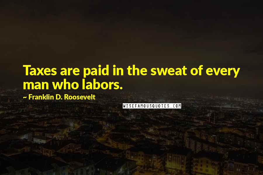Franklin D. Roosevelt Quotes: Taxes are paid in the sweat of every man who labors.