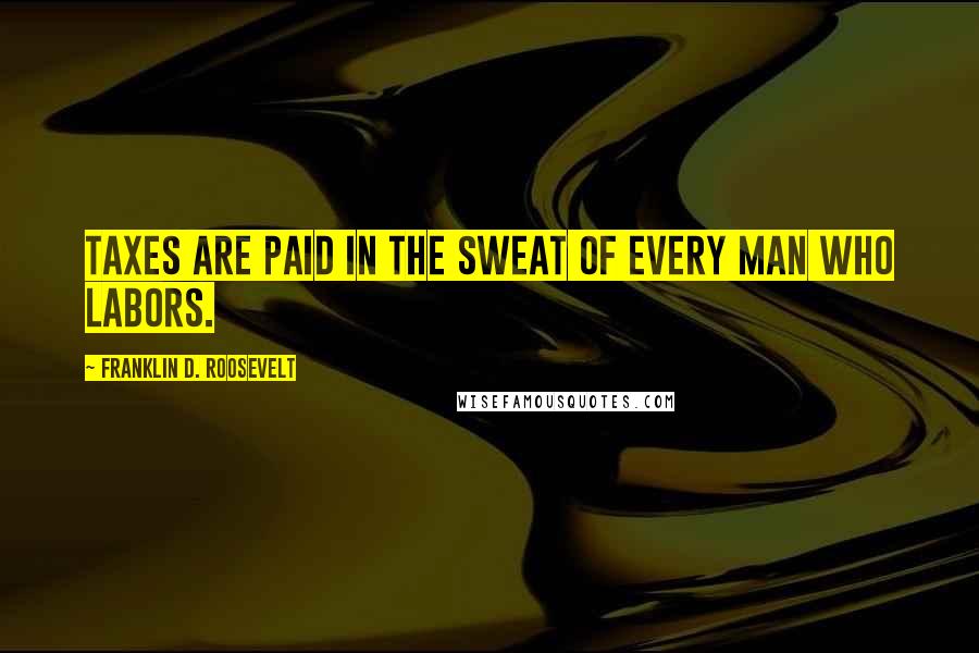 Franklin D. Roosevelt Quotes: Taxes are paid in the sweat of every man who labors.