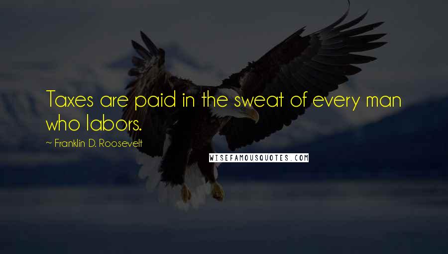 Franklin D. Roosevelt Quotes: Taxes are paid in the sweat of every man who labors.