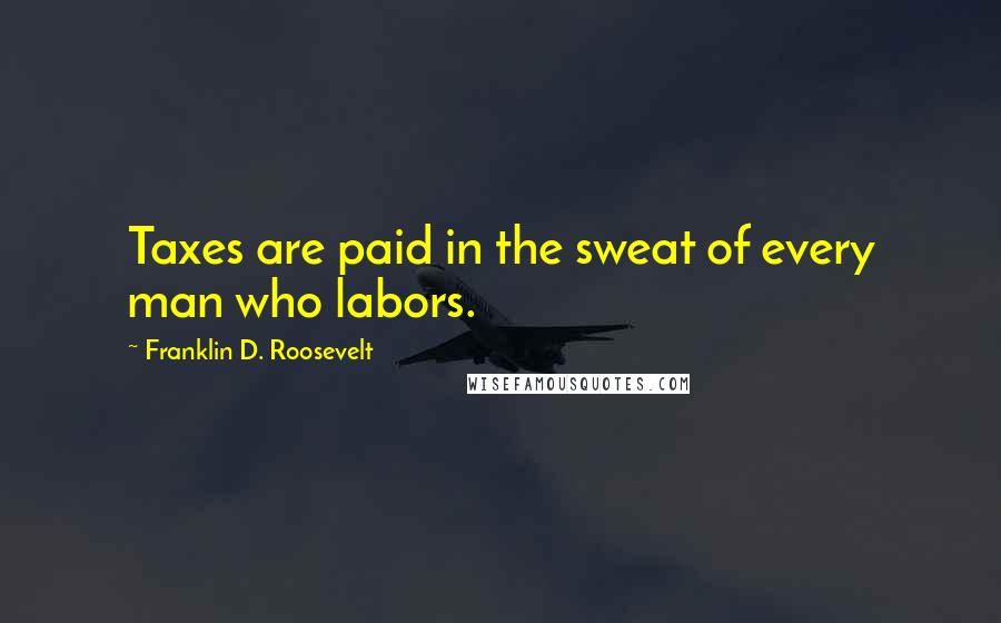 Franklin D. Roosevelt Quotes: Taxes are paid in the sweat of every man who labors.