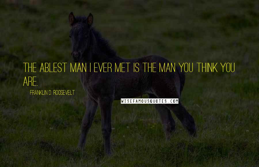 Franklin D. Roosevelt Quotes: The ablest man I ever met is the man you think you are.