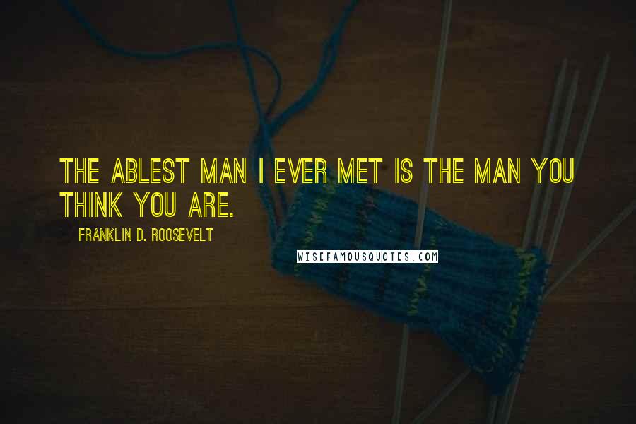 Franklin D. Roosevelt Quotes: The ablest man I ever met is the man you think you are.