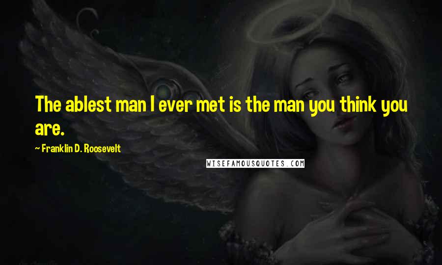 Franklin D. Roosevelt Quotes: The ablest man I ever met is the man you think you are.