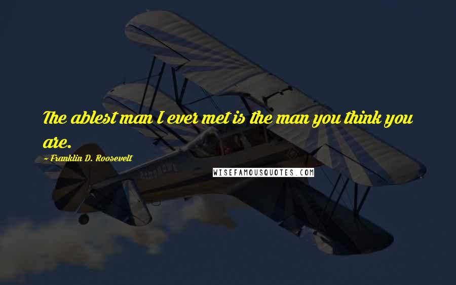 Franklin D. Roosevelt Quotes: The ablest man I ever met is the man you think you are.